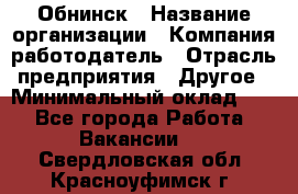 Обнинск › Название организации ­ Компания-работодатель › Отрасль предприятия ­ Другое › Минимальный оклад ­ 1 - Все города Работа » Вакансии   . Свердловская обл.,Красноуфимск г.